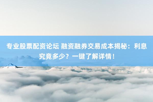 专业股票配资论坛 融资融券交易成本揭秘：利息究竟多少？一键了解详情！