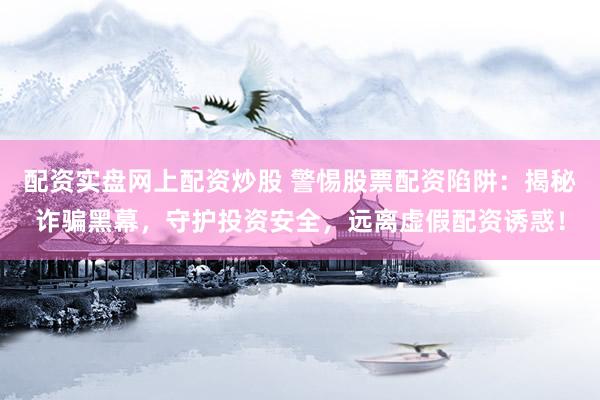 配资实盘网上配资炒股 警惕股票配资陷阱：揭秘诈骗黑幕，守护投资安全，远离虚假配资诱惑！
