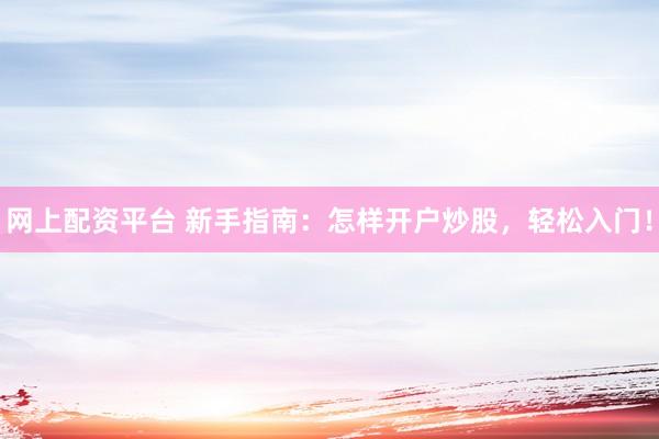 网上配资平台 新手指南：怎样开户炒股，轻松入门！
