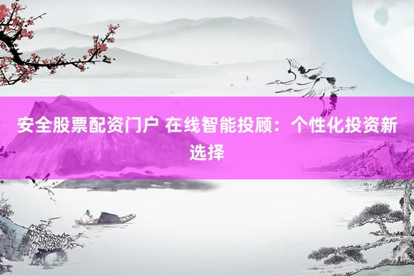 安全股票配资门户 在线智能投顾：个性化投资新选择