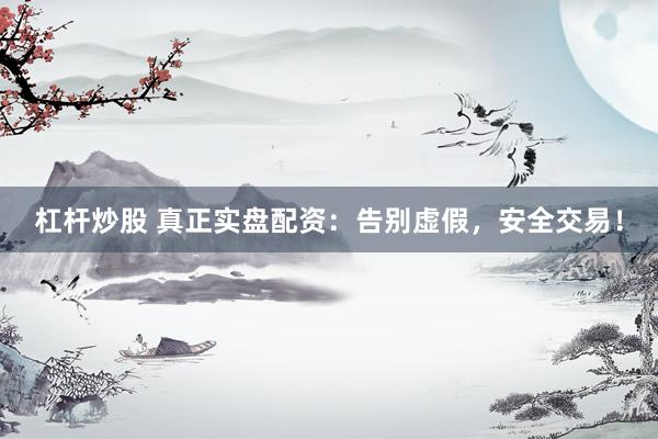 杠杆炒股 真正实盘配资：告别虚假，安全交易！