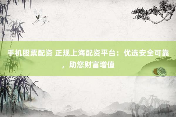 手机股票配资 正规上海配资平台：优选安全可靠，助您财富增值