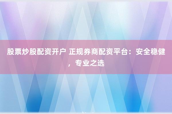 股票炒股配资开户 正规券商配资平台：安全稳健，专业之选