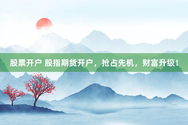 股票开户 股指期货开户，抢占先机，财富升级！