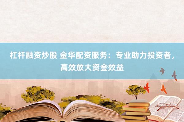 杠杆融资炒股 金华配资服务：专业助力投资者，高效放大资金效益