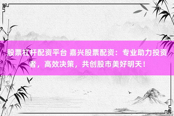 股票杠杆配资平台 嘉兴股票配资：专业助力投资者，高效决策，共创股市美好明天！