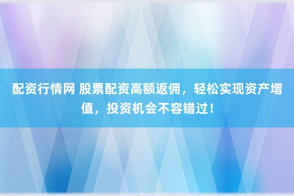 配资行情网 股票配资高额返佣，轻松实现资产增值，投资机会不容错过！