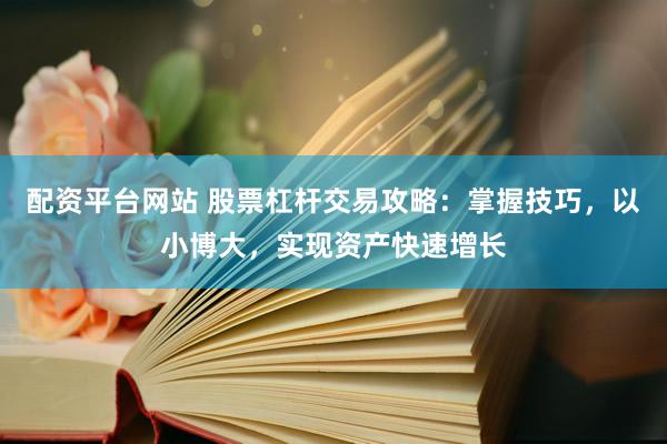 配资平台网站 股票杠杆交易攻略：掌握技巧，以小博大，实现资产快速增长