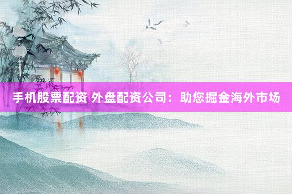 手机股票配资 外盘配资公司：助您掘金海外市场