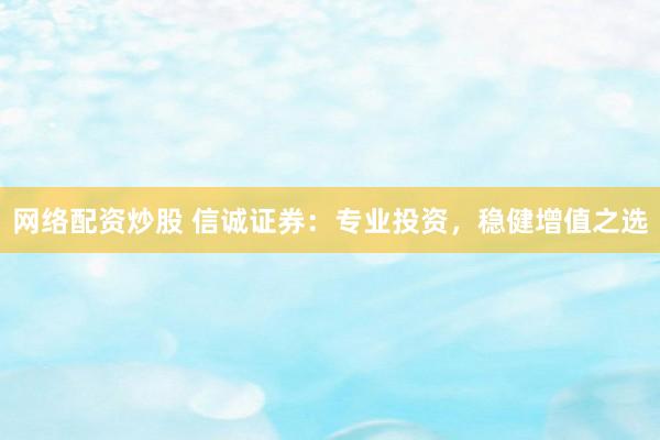 网络配资炒股 信诚证券：专业投资，稳健增值之选