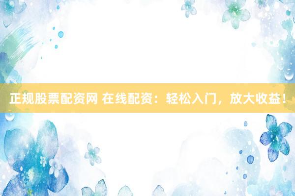 正规股票配资网 在线配资：轻松入门，放大收益！