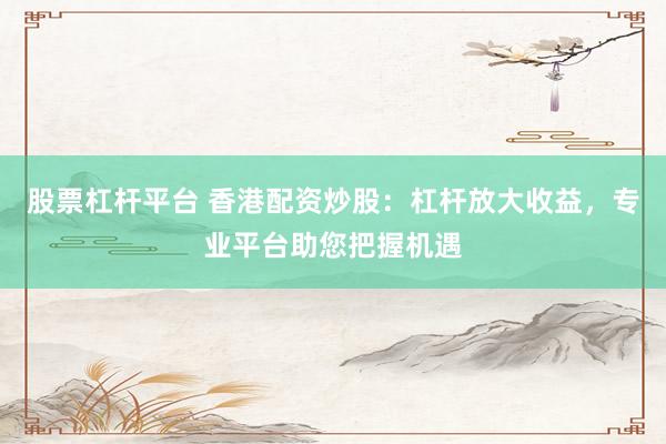 股票杠杆平台 香港配资炒股：杠杆放大收益，专业平台助您把握机遇