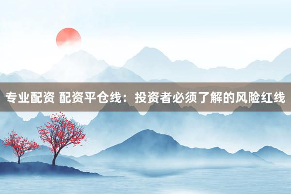 专业配资 配资平仓线：投资者必须了解的风险红线