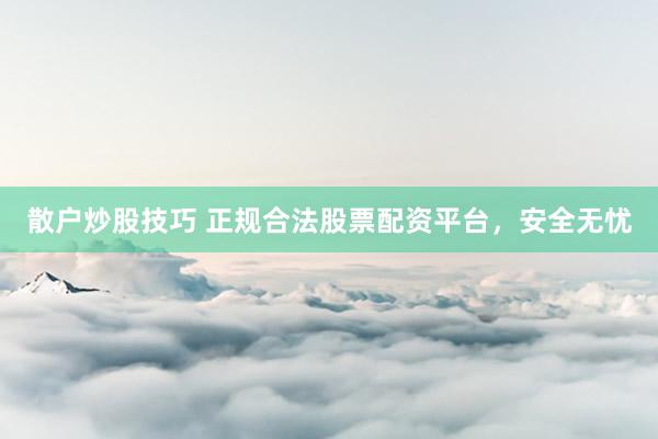 散户炒股技巧 正规合法股票配资平台，安全无忧