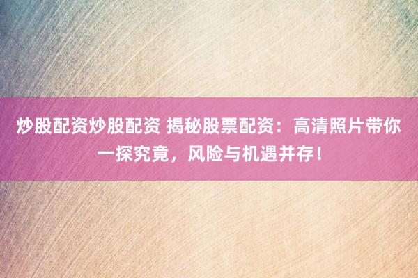 炒股配资炒股配资 揭秘股票配资：高清照片带你一探究竟，风险与机遇并存！