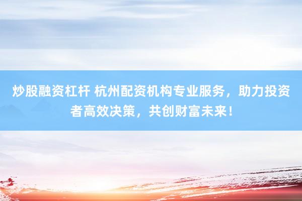 炒股融资杠杆 杭州配资机构专业服务，助力投资者高效决策，共创财富未来！
