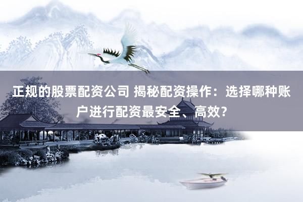 正规的股票配资公司 揭秘配资操作：选择哪种账户进行配资最安全、高效？
