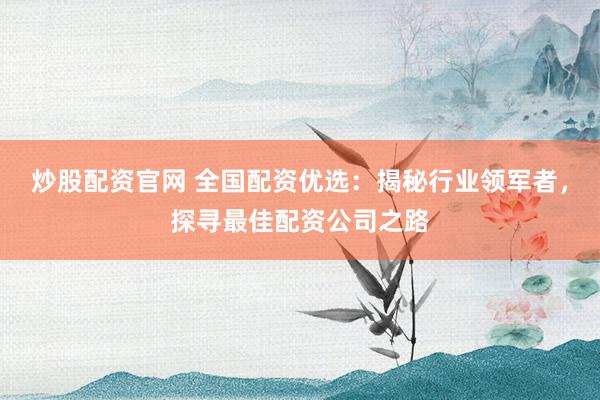 炒股配资官网 全国配资优选：揭秘行业领军者，探寻最佳配资公司之路
