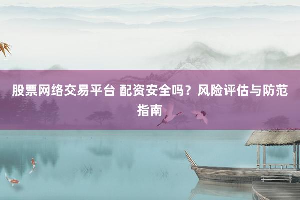 股票网络交易平台 配资安全吗？风险评估与防范指南