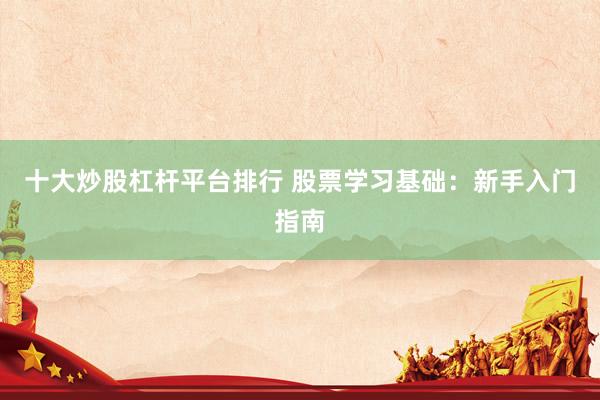十大炒股杠杆平台排行 股票学习基础：新手入门指南