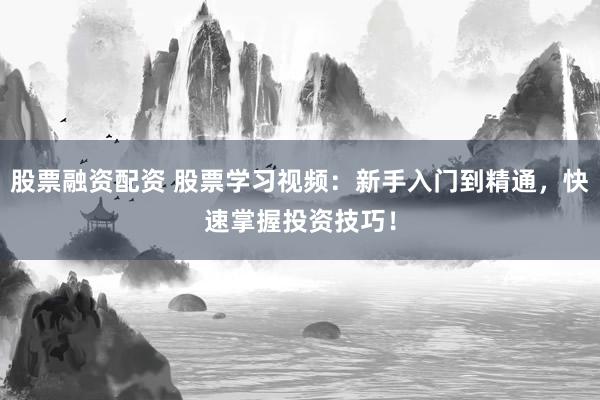 股票融资配资 股票学习视频：新手入门到精通，快速掌握投资技巧！