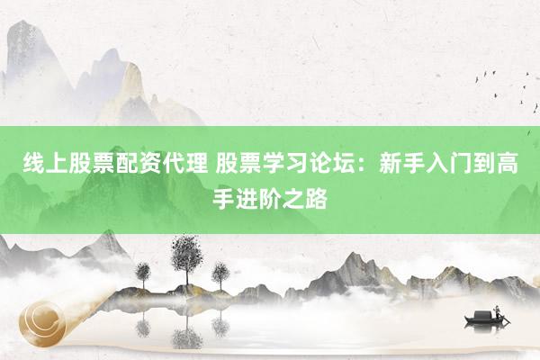 线上股票配资代理 股票学习论坛：新手入门到高手进阶之路