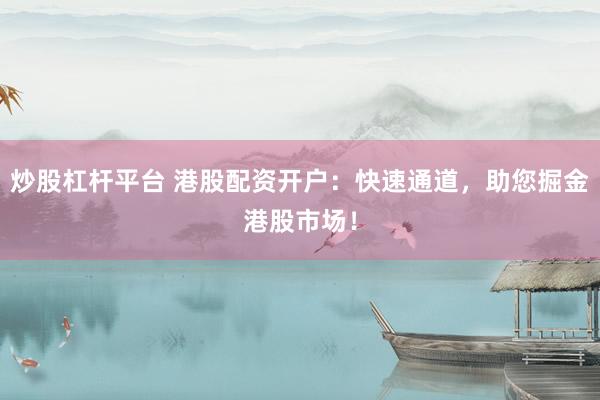 炒股杠杆平台 港股配资开户：快速通道，助您掘金港股市场！