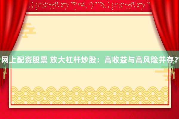 网上配资股票 放大杠杆炒股：高收益与高风险并存？