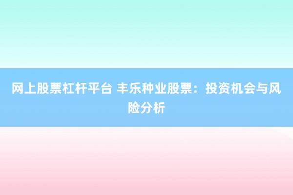 网上股票杠杆平台 丰乐种业股票：投资机会与风险分析