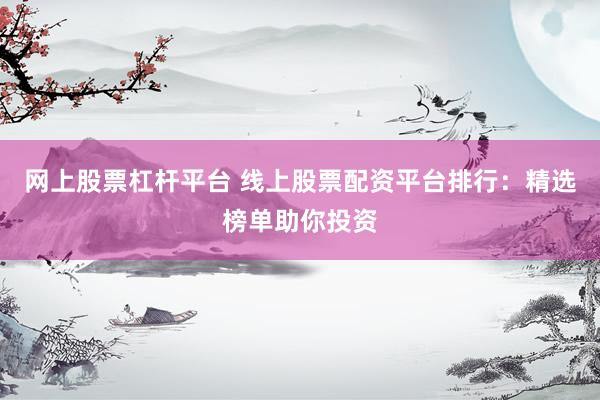 网上股票杠杆平台 线上股票配资平台排行：精选榜单助你投资