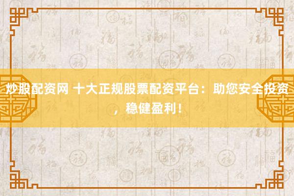 炒股配资网 十大正规股票配资平台：助您安全投资，稳健盈利！