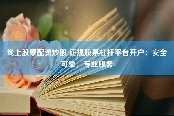 线上股票配资炒股 正规股票杠杆平台开户：安全可靠，专业服务