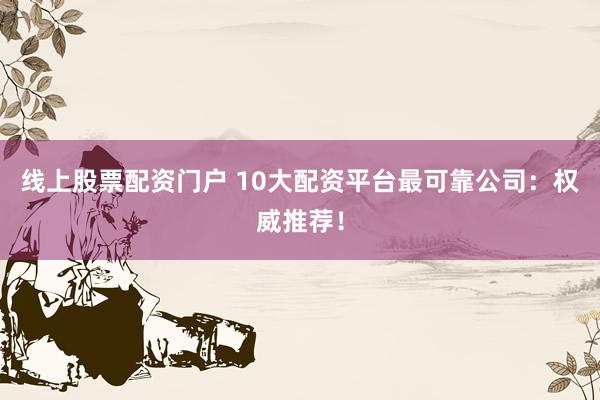 线上股票配资门户 10大配资平台最可靠公司：权威推荐！