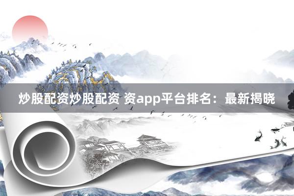 炒股配资炒股配资 资app平台排名：最新揭晓