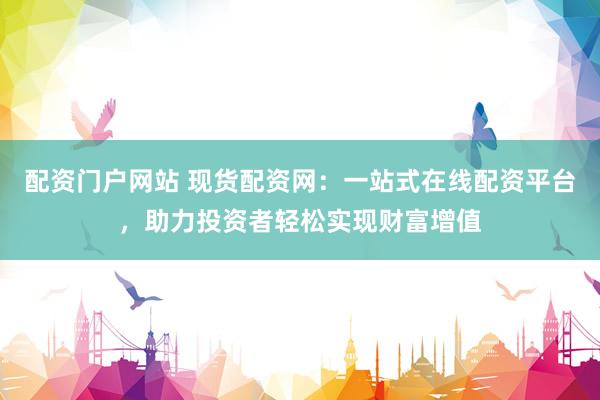 配资门户网站 现货配资网：一站式在线配资平台，助力投资者轻松实现财富增值