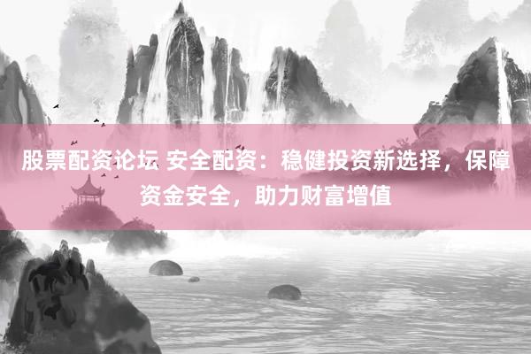 股票配资论坛 安全配资：稳健投资新选择，保障资金安全，助力财富增值