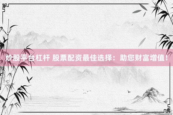 炒股平台杠杆 股票配资最佳选择：助您财富增值！