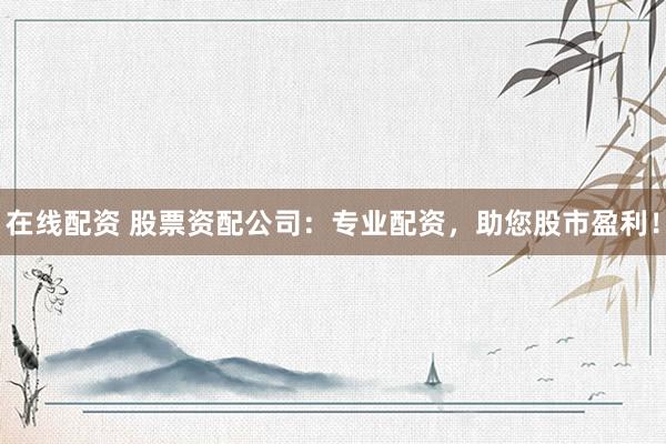 在线配资 股票资配公司：专业配资，助您股市盈利！