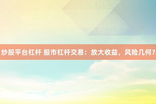 炒股平台杠杆 股市杠杆交易：放大收益，风险几何？