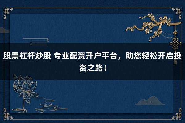 股票杠杆炒股 专业配资开户平台，助您轻松开启投资之路！