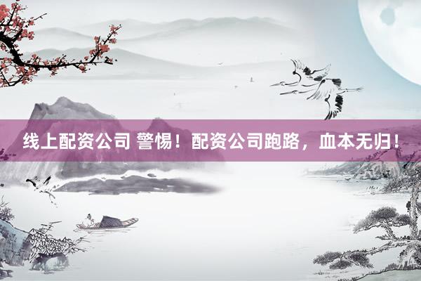 线上配资公司 警惕！配资公司跑路，血本无归！