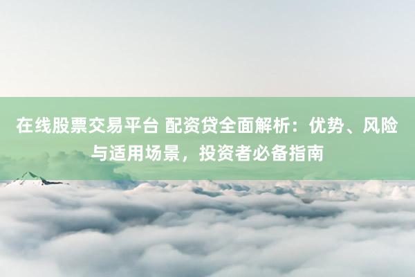 在线股票交易平台 配资贷全面解析：优势、风险与适用场景，投资者必备指南