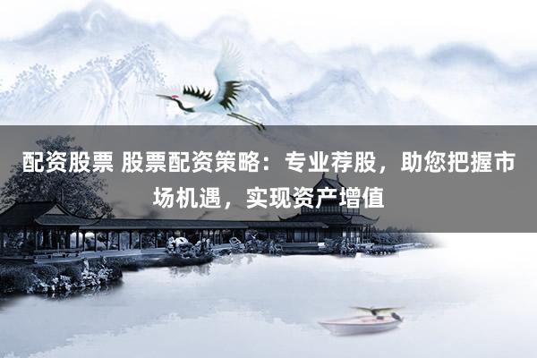 配资股票 股票配资策略：专业荐股，助您把握市场机遇，实现资产增值
