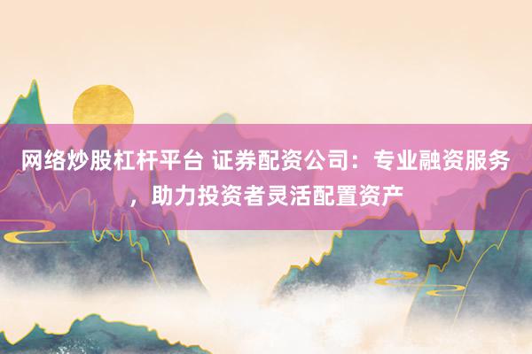 网络炒股杠杆平台 证券配资公司：专业融资服务，助力投资者灵活配置资产