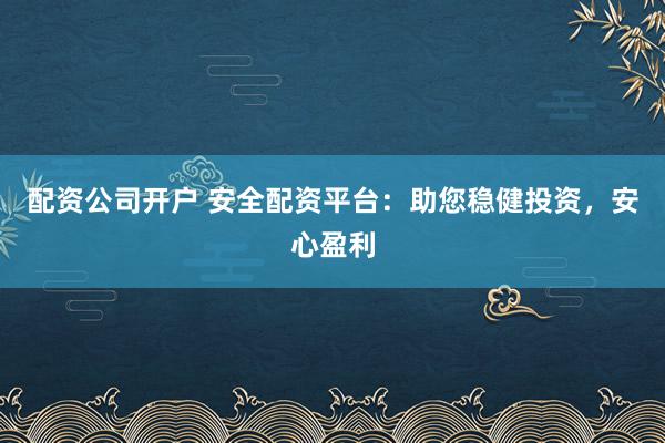 配资公司开户 安全配资平台：助您稳健投资，安心盈利