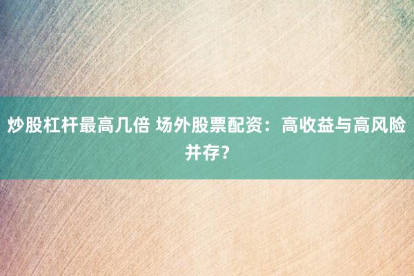 炒股杠杆最高几倍 场外股票配资：高收益与高风险并存？