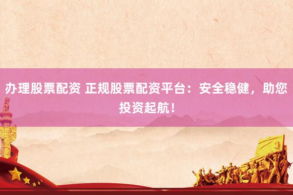 办理股票配资 正规股票配资平台：安全稳健，助您投资起航！