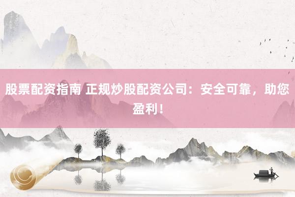 股票配资指南 正规炒股配资公司：安全可靠，助您盈利！