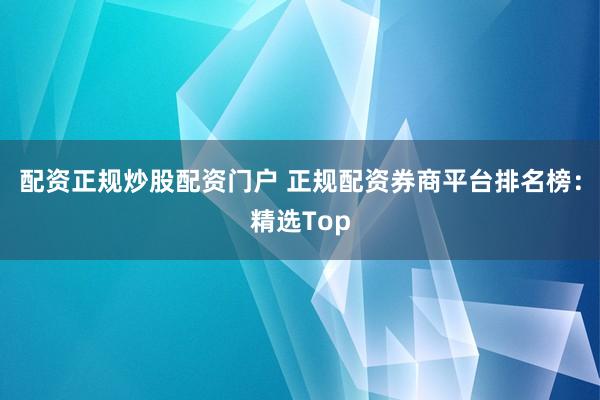 配资正规炒股配资门户 正规配资券商平台排名榜：精选Top