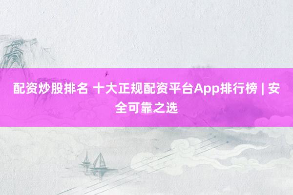 配资炒股排名 十大正规配资平台App排行榜 | 安全可靠之选